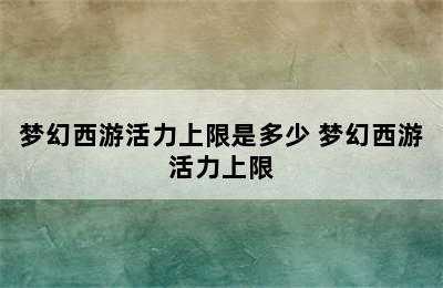 梦幻西游活力上限是多少 梦幻西游活力上限